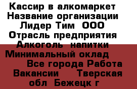 Кассир в алкомаркет › Название организации ­ Лидер Тим, ООО › Отрасль предприятия ­ Алкоголь, напитки › Минимальный оклад ­ 30 000 - Все города Работа » Вакансии   . Тверская обл.,Бежецк г.